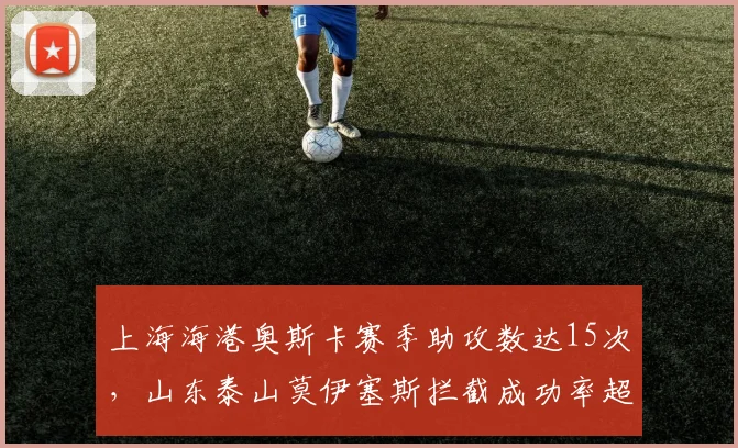 上海海港奥斯卡赛季助攻数达15次，山东泰山莫伊塞斯拦截成功率超80%成关键对决