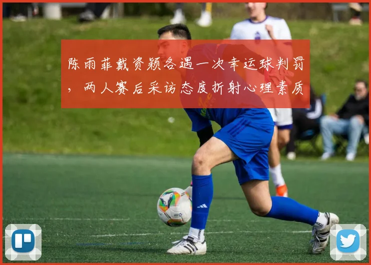 陈雨菲戴资颖各遇一次幸运球判罚，两人赛后采访态度折射心理素质对比