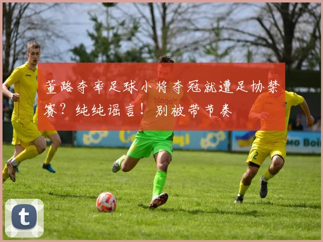 董路夺率足球小将夺冠就遭足协禁赛？纯纯谣言！别被带节奏