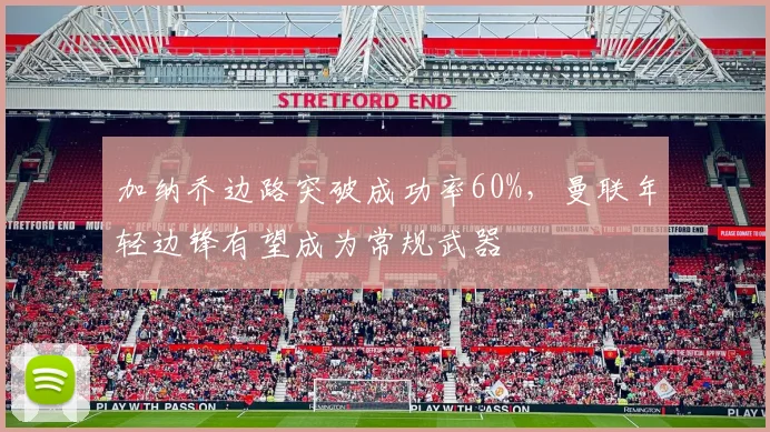 加纳乔边路突破成功率60%，曼联年轻边锋有望成为常规武器