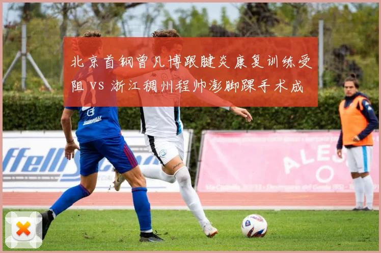 北京首钢曾凡博跟腱炎康复训练受阻 vs 浙江稠州程帅澎脚踝手术成功，年轻核心伤病恢复策略对比