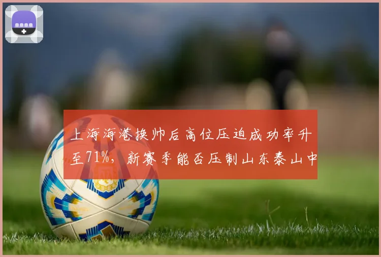 上海海港换帅后高位压迫成功率升至71%，新赛季能否压制山东泰山中场体系？
