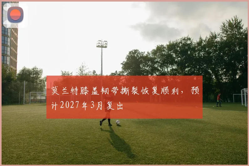 莫兰特膝盖韧带撕裂恢复顺利，预计2027年3月复出