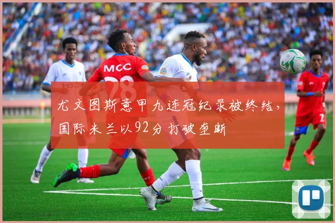 尤文图斯意甲九连冠纪录被终结，国际米兰以92分打破垄断